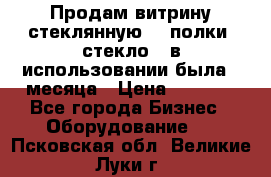 Продам витрину стеклянную, 4 полки (стекло), в использовании была 3 месяца › Цена ­ 9 000 - Все города Бизнес » Оборудование   . Псковская обл.,Великие Луки г.